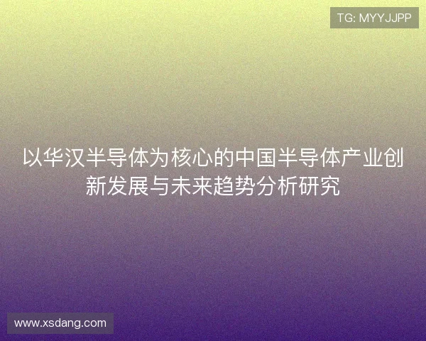 以华汉半导体为核心的中国半导体产业创新发展与未来趋势分析研究 以华汉半导体为核心的中国半导体产业创新发展与未来趋势分析研究